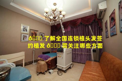 🕊 了解全国连锁植头发签约植发 🐞 需关注哪些方面